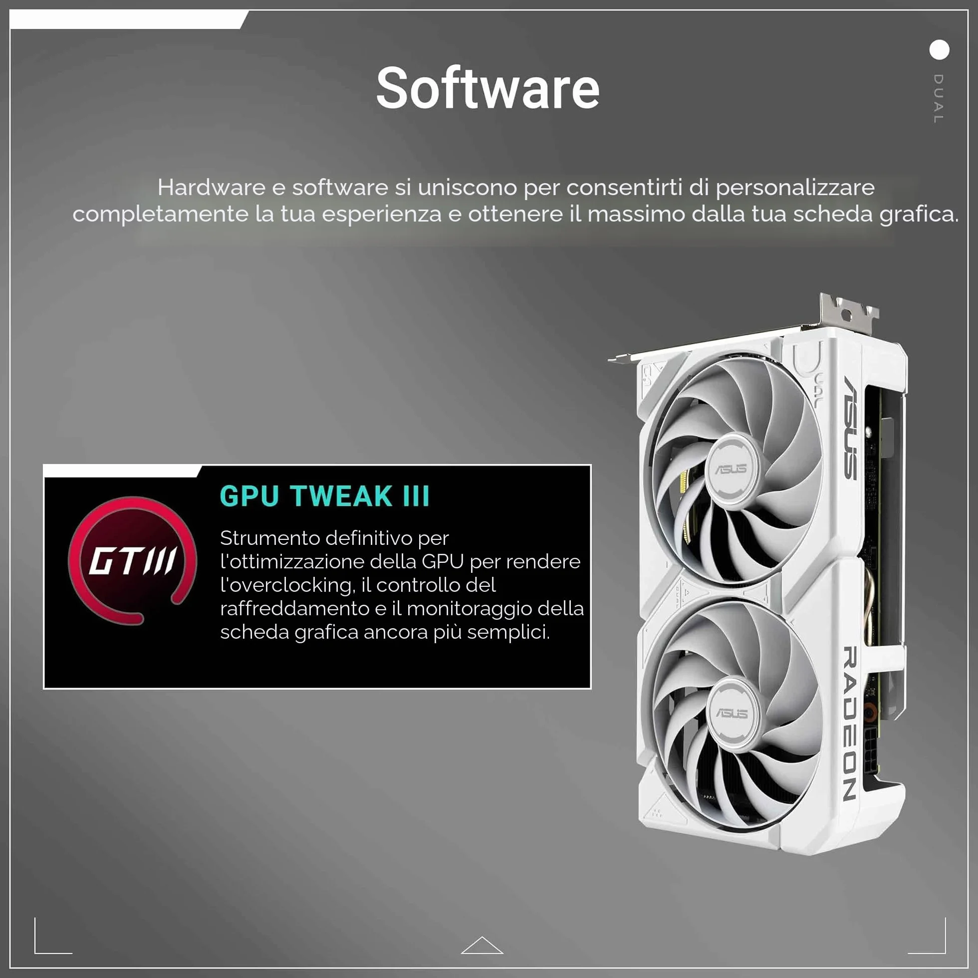 ASUS Dual AMD Radeon RX 9060 XT, Scheda Grafica 16G GDDR6, 128 Bit, PCIe 5.0, 1 HDMI 2.1, 2 DisplayPort 2.1, Ventole Axial-Tech, Tecnologia 0db, GPU Tweak III, Bianco, DUAL-RX9060XT-16G-WHITE